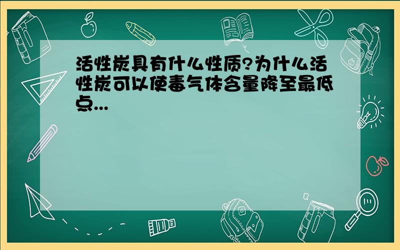 活性炭具有什么性质?为什么活性炭可以使毒气体含量降至最低点...