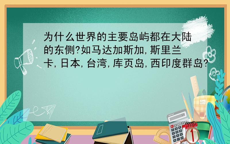 为什么世界的主要岛屿都在大陆的东侧?如马达加斯加,斯里兰卡,日本,台湾,库页岛,西印度群岛?