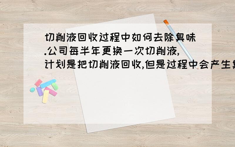 切削液回收过程中如何去除臭味.公司每半年更换一次切削液,计划是把切削液回收,但是过程中会产生臭味公司用的是壳牌的!