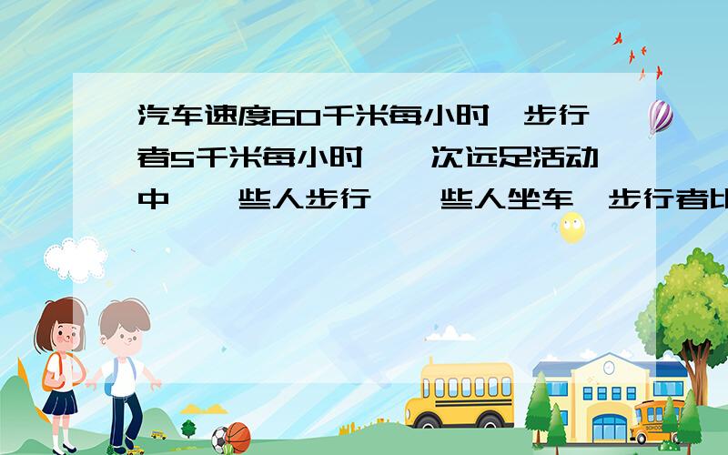 汽车速度60千米每小时,步行者5千米每小时,一次远足活动中,一些人步行,一些人坐车,步行者比汽车提前一请告诉我每步的原因