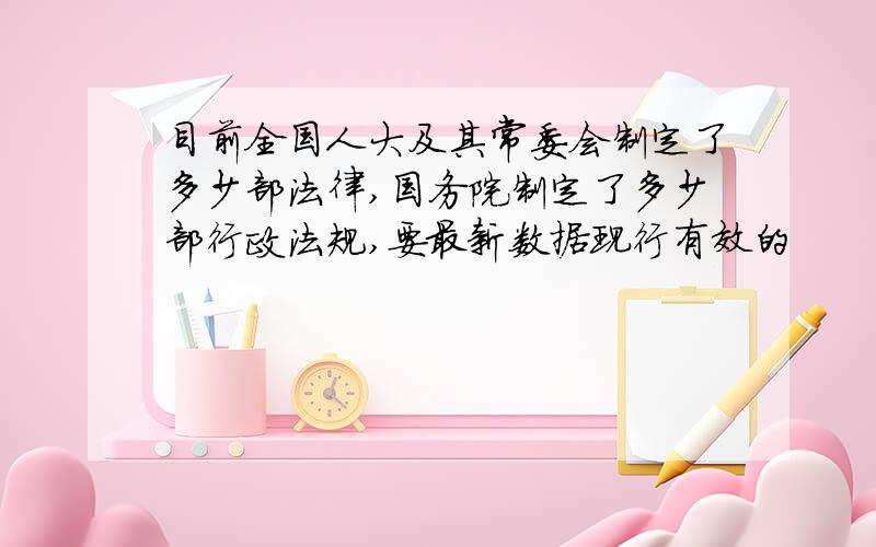 目前全国人大及其常委会制定了多少部法律,国务院制定了多少部行政法规,要最新数据现行有效的