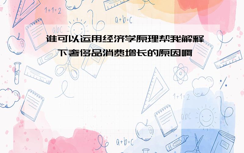 谁可以运用经济学原理帮我解释一下奢侈品消费增长的原因啊、、、、