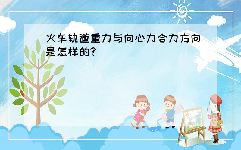 火车轨道重力与向心力合力方向是怎样的?