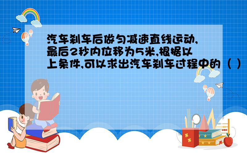 汽车刹车后做匀减速直线运动,最后2秒内位移为5米,根据以上条件,可以求出汽车刹车过程中的（ ）C.所用时间D.通过的总位移