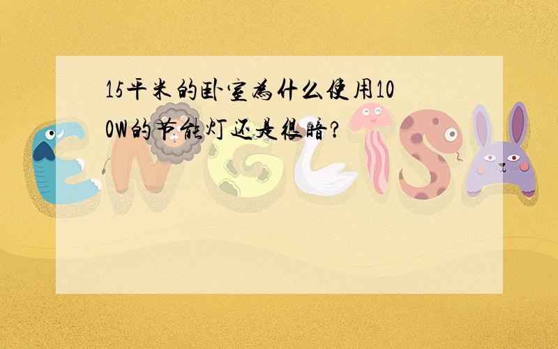 15平米的卧室为什么使用100W的节能灯还是很暗?