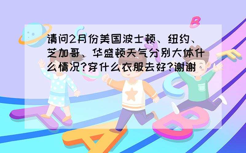 请问2月份美国波士顿、纽约、芝加哥、华盛顿天气分别大体什么情况?穿什么衣服去好?谢谢