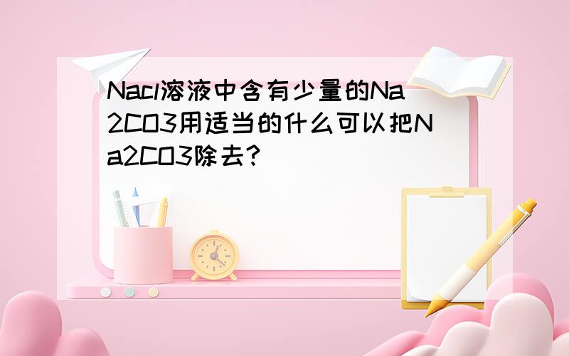 Nacl溶液中含有少量的Na2CO3用适当的什么可以把Na2CO3除去?