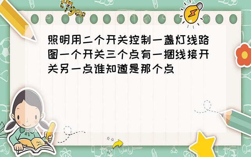 照明用二个开关控制一盏灯线路图一个开关三个点有一捆线接开关另一点谁知道是那个点