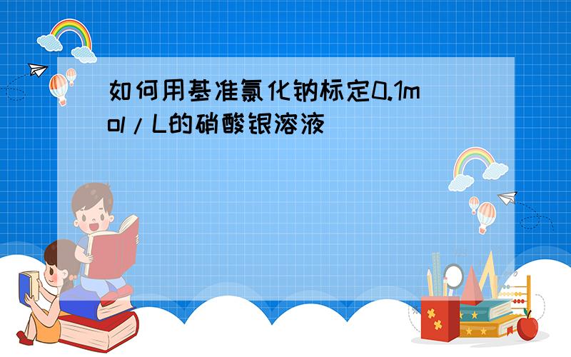 如何用基准氯化钠标定0.1mol/L的硝酸银溶液