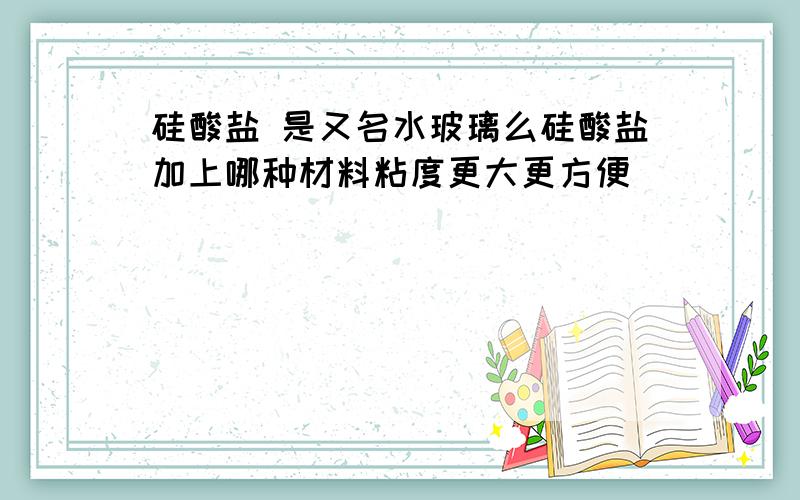 硅酸盐 是又名水玻璃么硅酸盐加上哪种材料粘度更大更方便