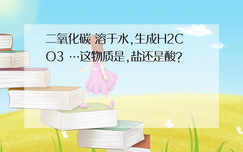 二氧化碳 溶于水,生成H2CO3 …这物质是,盐还是酸?