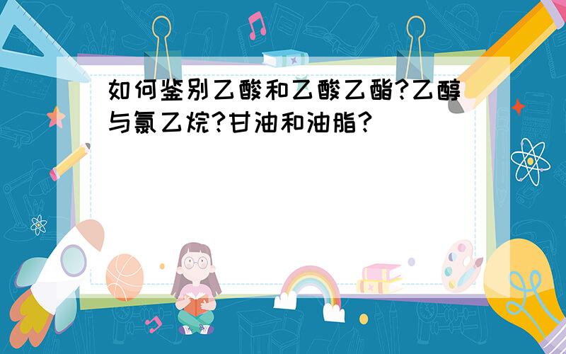 如何鉴别乙酸和乙酸乙酯?乙醇与氯乙烷?甘油和油脂?