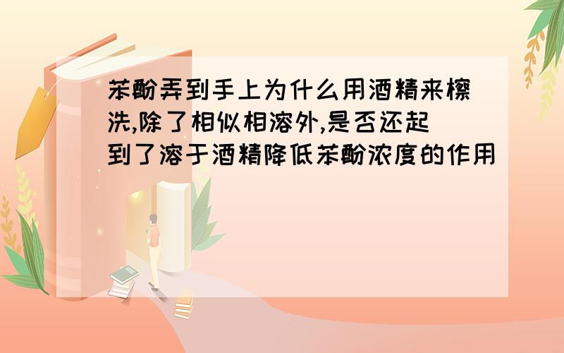 苯酚弄到手上为什么用酒精来檫洗,除了相似相溶外,是否还起到了溶于酒精降低苯酚浓度的作用