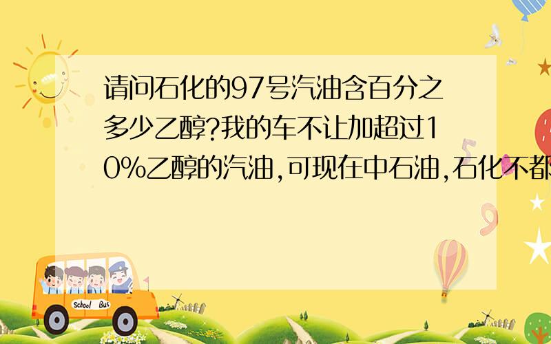 请问石化的97号汽油含百分之多少乙醇?我的车不让加超过10%乙醇的汽油,可现在中石油,石化不都是乙醇吗?