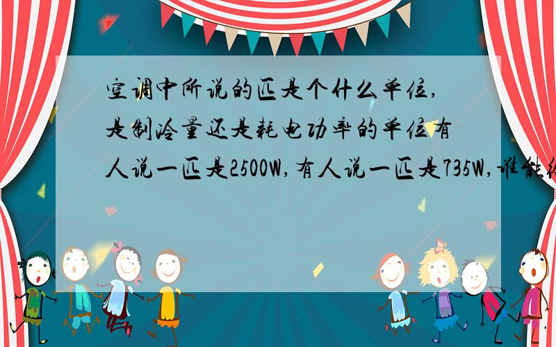 空调中所说的匹是个什么单位,是制冷量还是耗电功率的单位有人说一匹是2500W,有人说一匹是735W,谁能给具体解释一下到底是怎么回事?