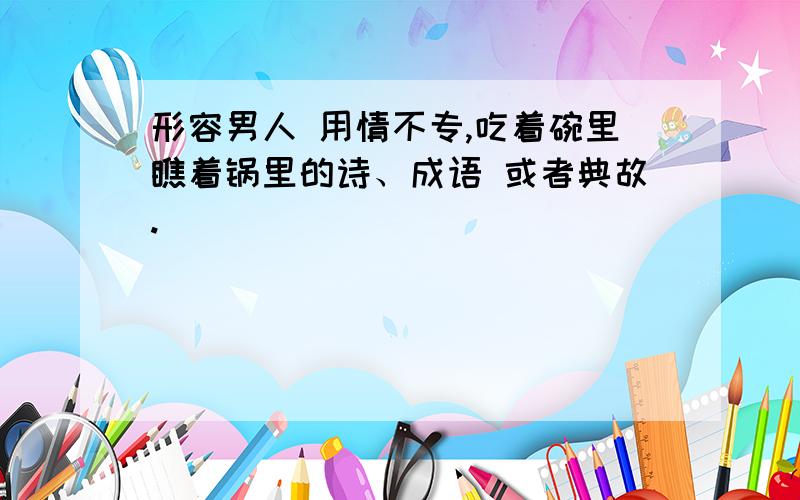 形容男人 用情不专,吃着碗里瞧着锅里的诗、成语 或者典故.