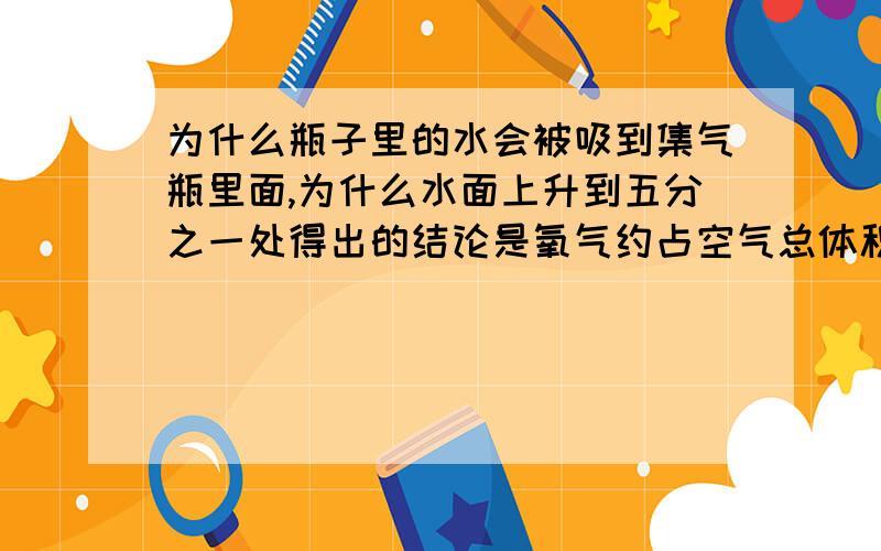 为什么瓶子里的水会被吸到集气瓶里面,为什么水面上升到五分之一处得出的结论是氧气约占空气总体积的五分之一