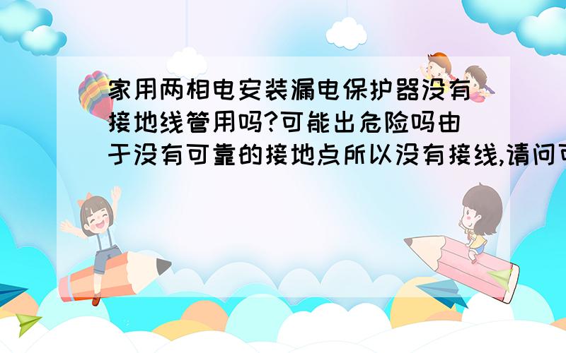 家用两相电安装漏电保护器没有接地线管用吗?可能出危险吗由于没有可靠的接地点所以没有接线,请问可能出什么情况,会电死人吗,如果加线,怎么加,