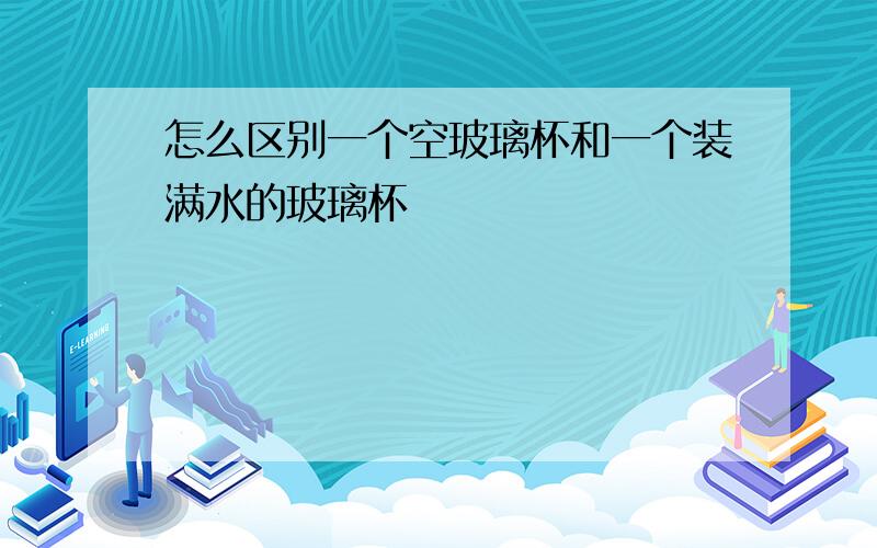 怎么区别一个空玻璃杯和一个装满水的玻璃杯