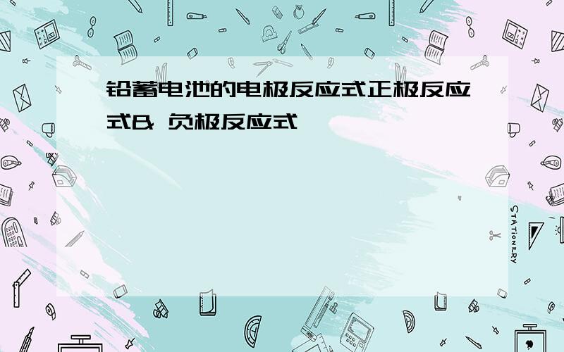 铅蓄电池的电极反应式正极反应式& 负极反应式