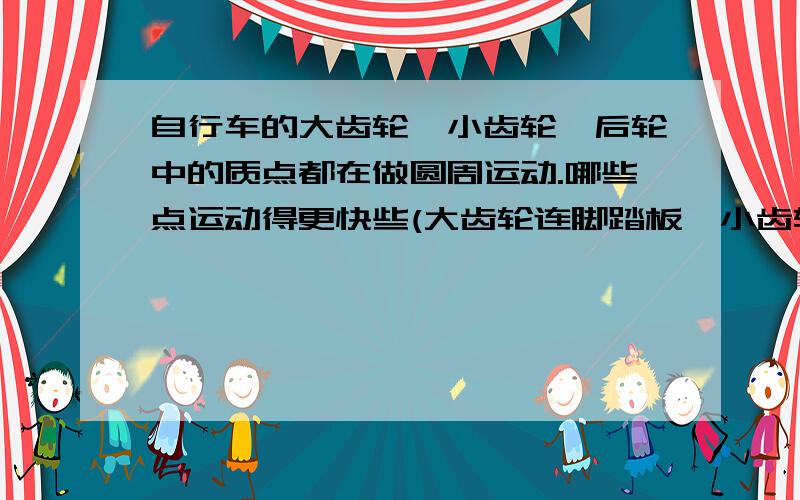 自行车的大齿轮,小齿轮,后轮中的质点都在做圆周运动.哪些点运动得更快些(大齿轮连脚踏板,小齿轮连后轮）