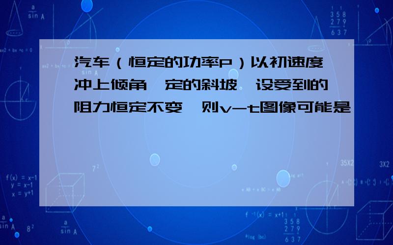 汽车（恒定的功率P）以初速度冲上倾角一定的斜坡,设受到的阻力恒定不变,则v-t图像可能是