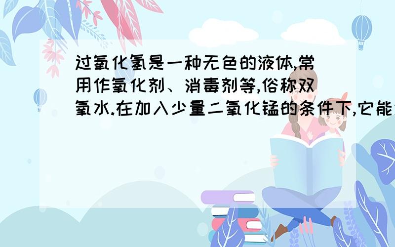 过氧化氢是一种无色的液体,常用作氧化剂、消毒剂等,俗称双氧水.在加入少量二氧化锰的条件下,它能迅速分解成氧气和水.同学们猜想：可能过氧化氢溶液稀释成不同溶质质量分数对它的反