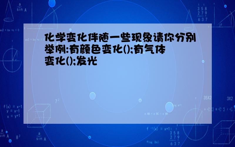 化学变化伴随一些现象请你分别举例:有颜色变化();有气体变化();发光