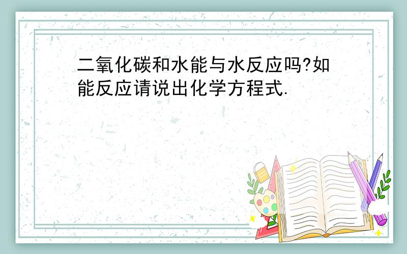 二氧化碳和水能与水反应吗?如能反应请说出化学方程式.