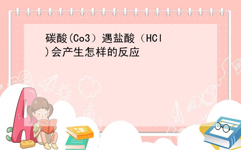 碳酸(Co3）遇盐酸（HCl)会产生怎样的反应