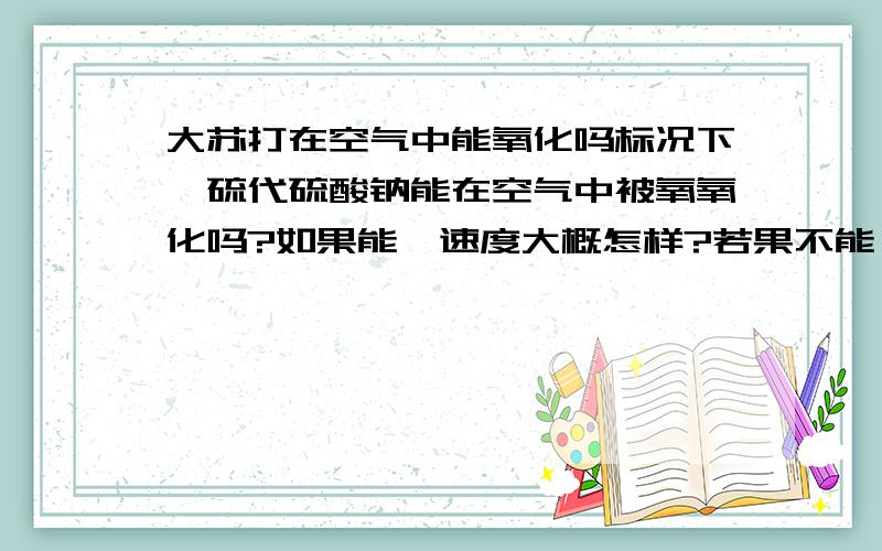 大苏打在空气中能氧化吗标况下,硫代硫酸钠能在空气中被氧氧化吗?如果能,速度大概怎样?若果不能,溶液能吗?