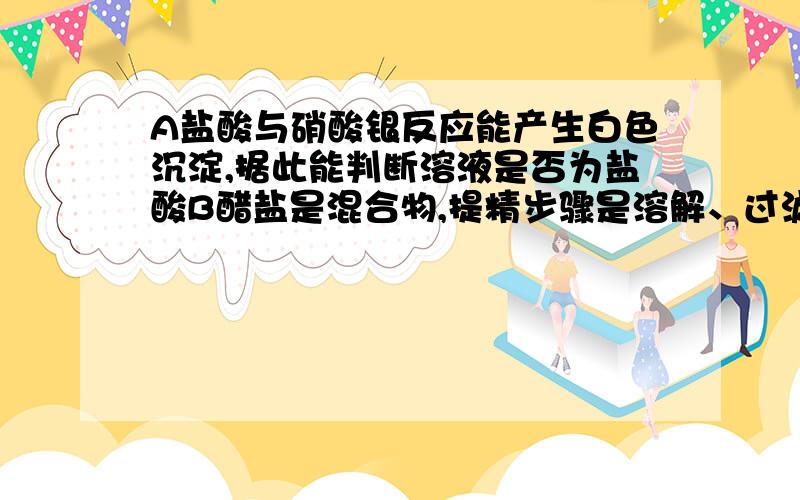 A盐酸与硝酸银反应能产生白色沉淀,据此能判断溶液是否为盐酸B醋盐是混合物,提精步骤是溶解、过滤————正确的是?C生石灰与水反应，在反应后的溶液中加酚酞后变红色