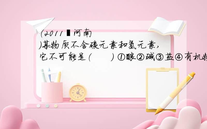 （2011•河南）某物质不含碳元素和氢元素,它不可能是（　　） ①酸②碱③盐④有机物中的A①②④ B②③④ C①②③ D①③④