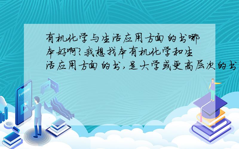 有机化学与生活应用方面的书哪本好啊?我想找本有机化学和生活应用方面的书,是大学或更高层次的书,最好是关于饮食,厨具,家具等贴近于日常生活且与有机化学密切相关的书籍,我是化学专