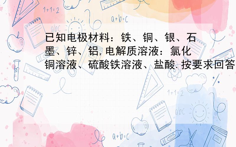 已知电极材料：铁、铜、银、石墨、锌、铝,电解质溶液：氯化铜溶液、硫酸铁溶液、盐酸.按要求回答下列问题：①电工操作上规定：不能把铜导线和铝导线连接在一起使用,请说明原因.______