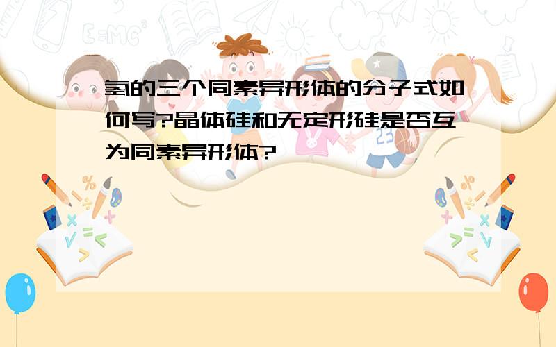 氢的三个同素异形体的分子式如何写?晶体硅和无定形硅是否互为同素异形体?