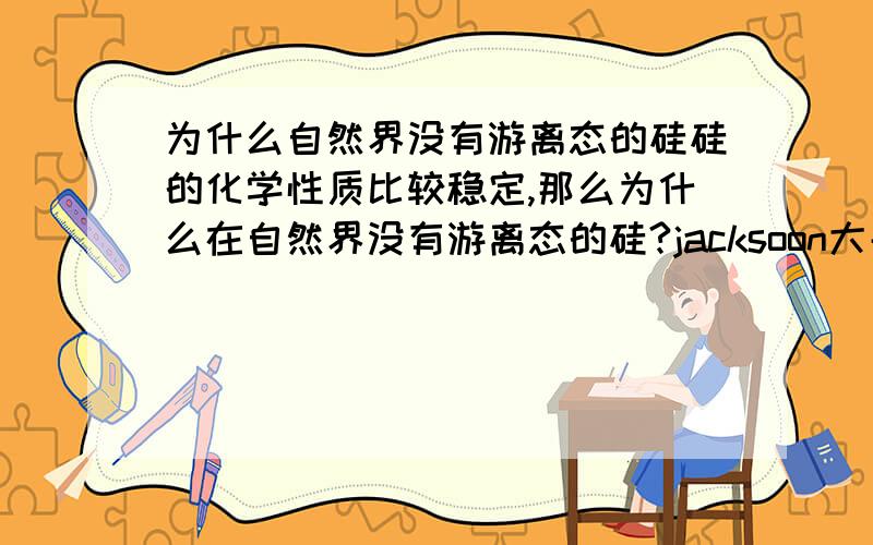 为什么自然界没有游离态的硅硅的化学性质比较稳定,那么为什么在自然界没有游离态的硅?jacksoon大哥的那个回答我在别的地方已经看见过了,但我还是不知道究竟怎么就跟地壳的演变过程有