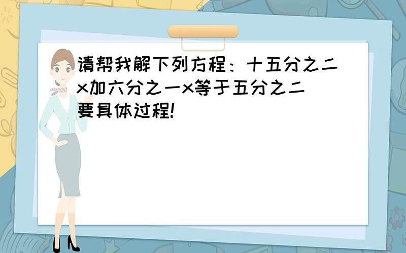 请帮我解下列方程：十五分之二x加六分之一x等于五分之二 要具体过程!