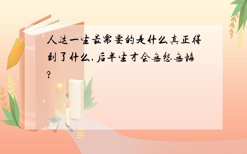 人这一生最需要的是什么真正得到了什么,后半生才会无怨无悔?