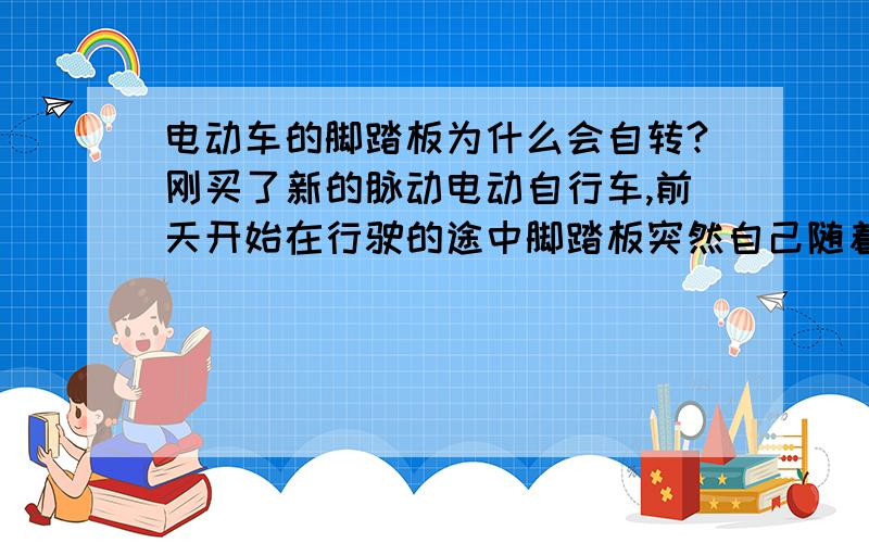 电动车的脚踏板为什么会自转?刚买了新的脉动电动自行车,前天开始在行驶的途中脚踏板突然自己随着轮子自转起来了!脚踏板本是为了在没有或弱电的时候起到加速的作用,可在有电的的时候