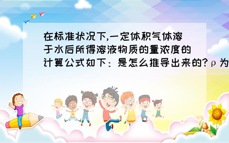 在标准状况下,一定体积气体溶于水后所得溶液物质的量浓度的计算公式如下：是怎么推导出来的?ρ为溶液的密度，M为气体的摩尔质量，V气为气体的体积，V水为水的体积。