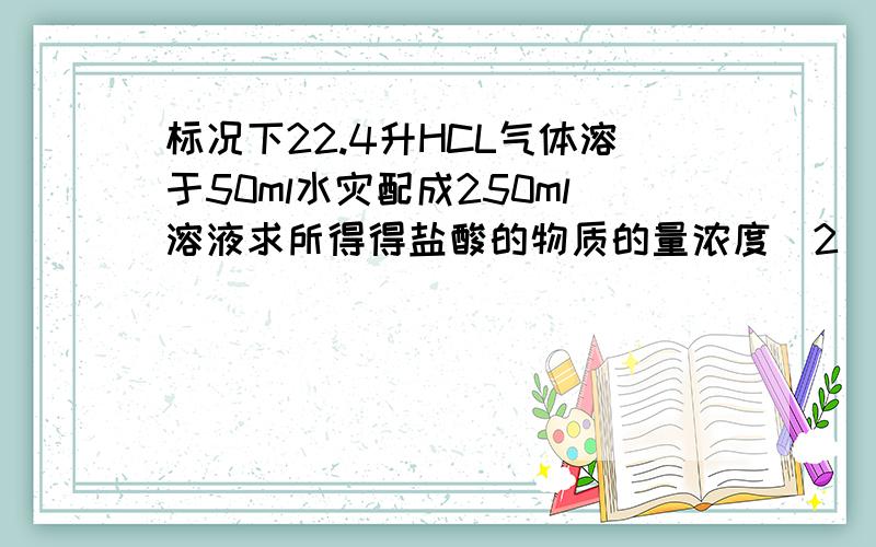 标况下22.4升HCL气体溶于50ml水灾配成250ml溶液求所得得盐酸的物质的量浓度(2)若将此溶液在稀释成1升溶液，求稀释后盐酸的物质的量浓度（3）将（2）的溶液取出250ml与足量Zn反应可以生成多