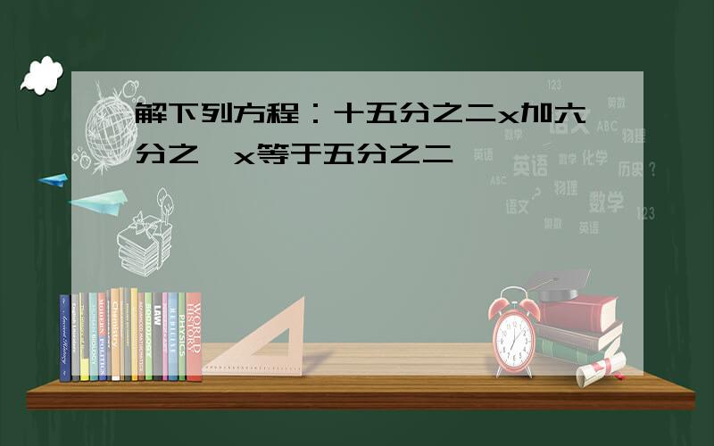 解下列方程：十五分之二x加六分之一x等于五分之二