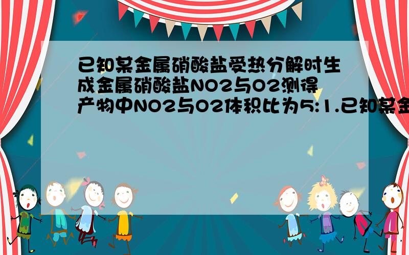 已知某金属硝酸盐受热分解时生成金属硝酸盐NO2与O2测得产物中NO2与O2体积比为5:1.已知某金属硝酸盐受热分解时生成金属硝酸盐NO2与O2测得产物中NO2与O2体积比为5:1（同温同压下测得）试分析