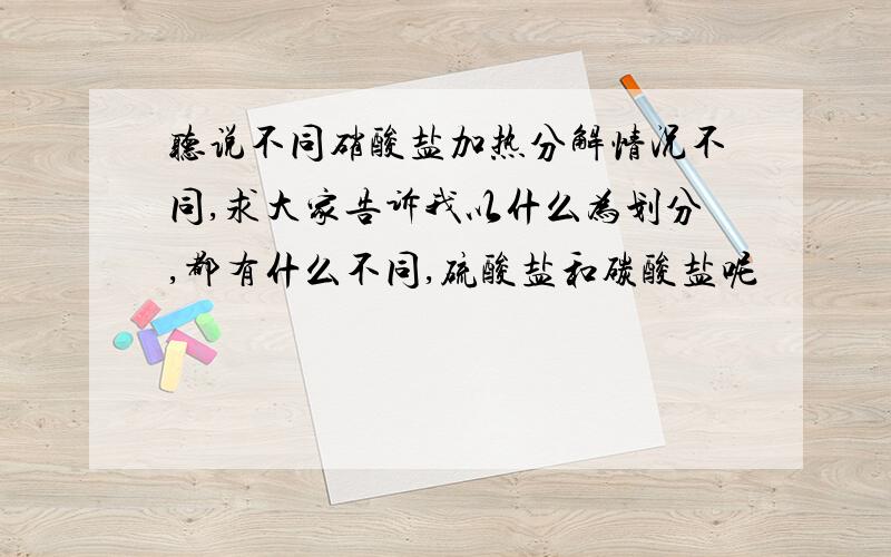 听说不同硝酸盐加热分解情况不同,求大家告诉我以什么为划分,都有什么不同,硫酸盐和碳酸盐呢