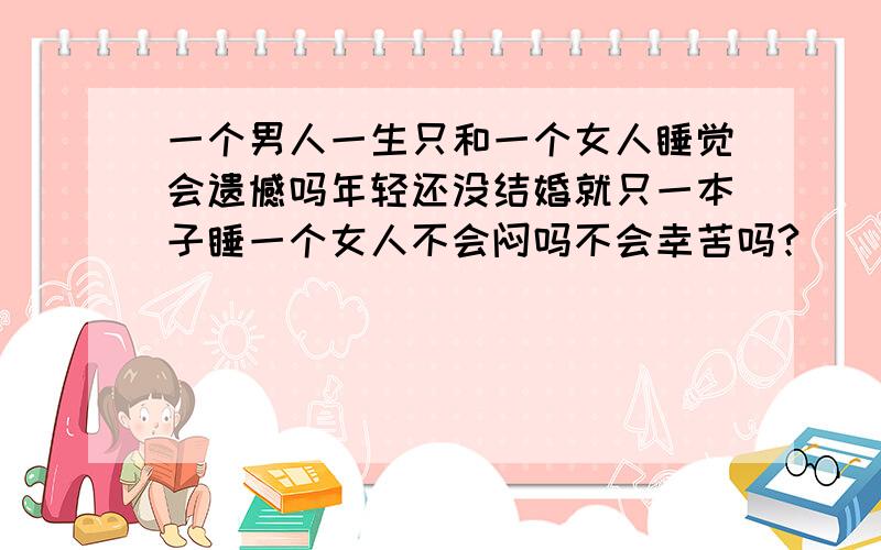 一个男人一生只和一个女人睡觉会遗憾吗年轻还没结婚就只一本子睡一个女人不会闷吗不会幸苦吗?