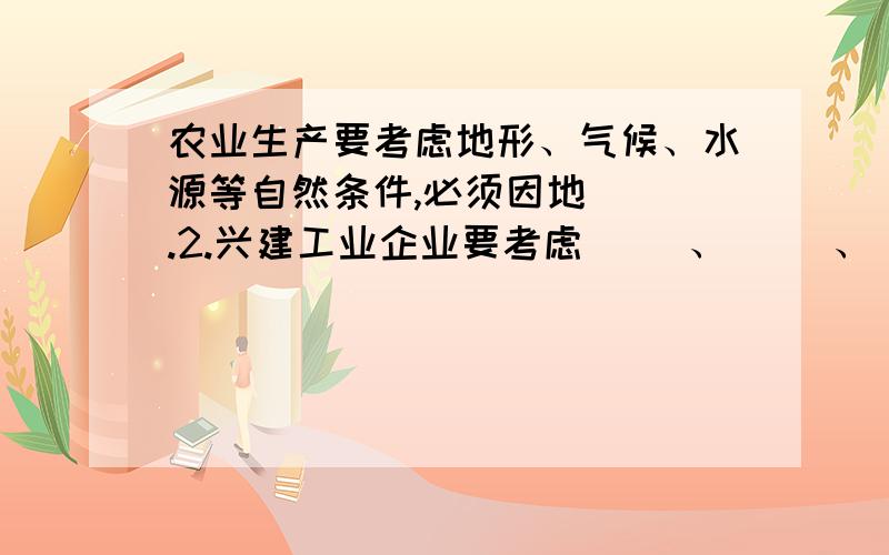 农业生产要考虑地形、气候、水源等自然条件,必须因地（ ）.2.兴建工业企业要考虑（ ）、（ ）、（ ）、（ ）和运输条件.4.在解决全球性的（ ）、（ ）、（ 防震减灾,促进区域可（ ）发