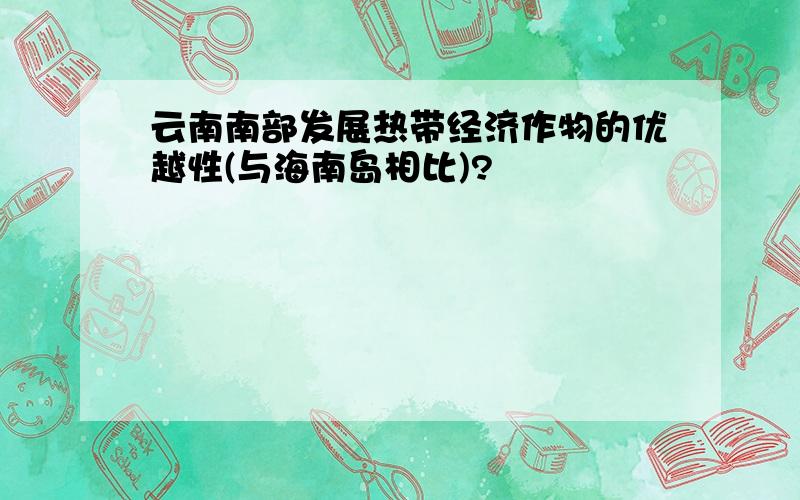 云南南部发展热带经济作物的优越性(与海南岛相比)?