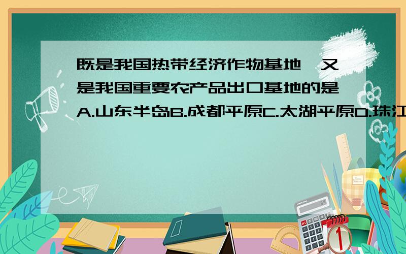 既是我国热带经济作物基地,又是我国重要农产品出口基地的是A.山东半岛B.成都平原C.太湖平原D.珠江三角洲