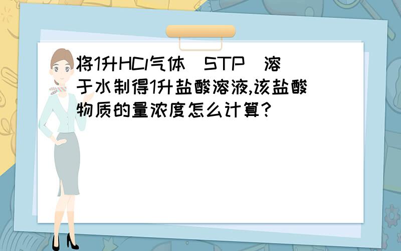 将1升HCl气体（STP)溶于水制得1升盐酸溶液,该盐酸物质的量浓度怎么计算?